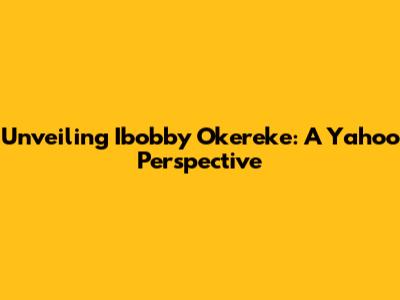 Unveiling Ibobby Okereke: A Yahoo Perspective