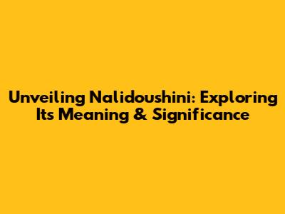 Unveiling Nalidoushini: Exploring Its Meaning & Significance