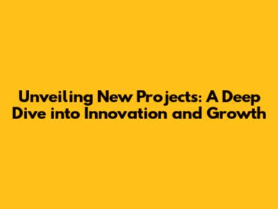 Unveiling New Projects: A Deep Dive into Innovation and Growth