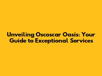 Unveiling Oscoscar Oasis: Your Guide to Exceptional Services