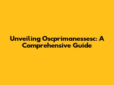 Unveiling Oscprimanessesc: A Comprehensive Guide