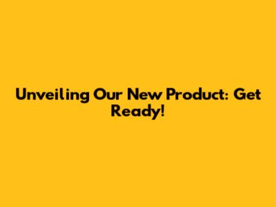 Unveiling Our New Product: Get Ready!