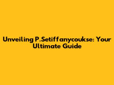 Unveiling P.Setiffanycoukse: Your Ultimate Guide