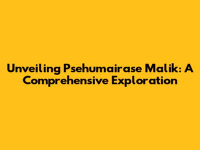 Unveiling Psehumairase Malik: A Comprehensive Exploration