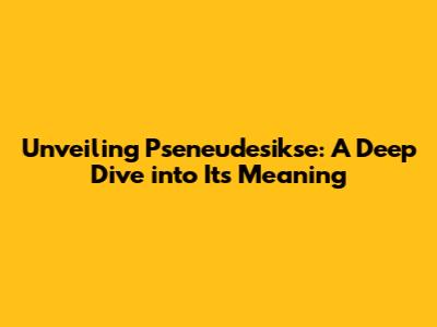 Unveiling Pseneudesikse: A Deep Dive into Its Meaning