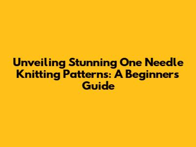 Unveiling Stunning One Needle Knitting Patterns: A Beginner's Guide