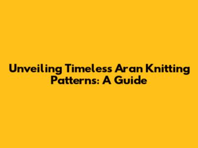 Unveiling Timeless Aran Knitting Patterns: A Guide