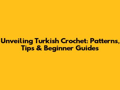 Unveiling Turkish Crochet: Patterns, Tips & Beginner Guides