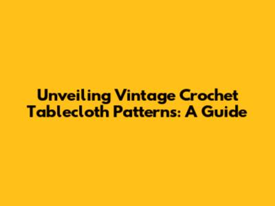 Unveiling Vintage Crochet Tablecloth Patterns: A Guide