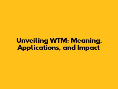 Unveiling WTM: Meaning, Applications, and Impact