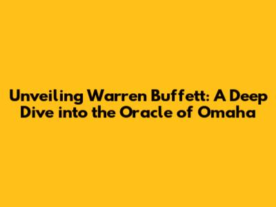 Unveiling Warren Buffett: A Deep Dive into the Oracle of Omaha