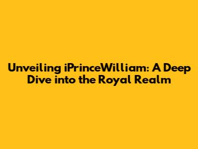 Unveiling iPrinceWilliam: A Deep Dive into the Royal Realm