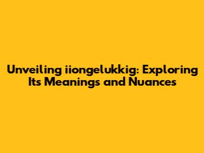 Unveiling iiongelukkig: Exploring Its Meanings and Nuances
