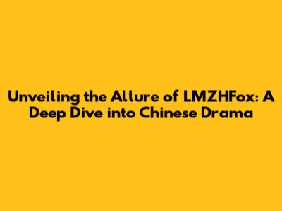 Unveiling the Allure of LMZHFox: A Deep Dive into Chinese Drama