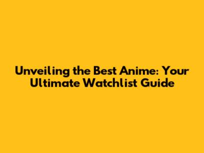 Unveiling the Best Anime: Your Ultimate Watchlist Guide
