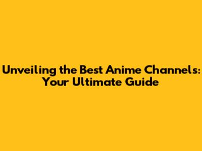 Unveiling the Best Anime Channels: Your Ultimate Guide