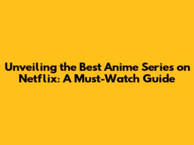 Unveiling the Best Anime Series on Netflix: A Must-Watch Guide