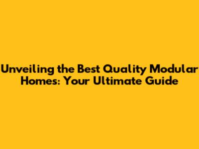 Unveiling the Best Quality Modular Homes: Your Ultimate Guide