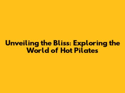 Unveiling the Bliss: Exploring the World of Hot Pilates