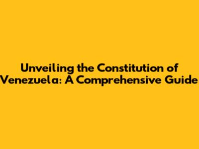 Unveiling the Constitution of Venezuela: A Comprehensive Guide