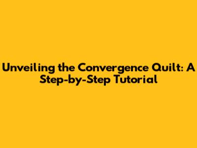 Unveiling the Convergence Quilt: A Step-by-Step Tutorial