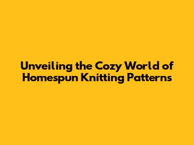Unveiling the Cozy World of Homespun Knitting Patterns