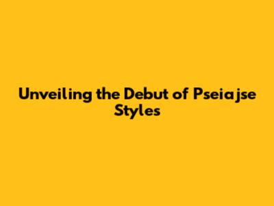 Unveiling the Debut of Pseiajse Styles