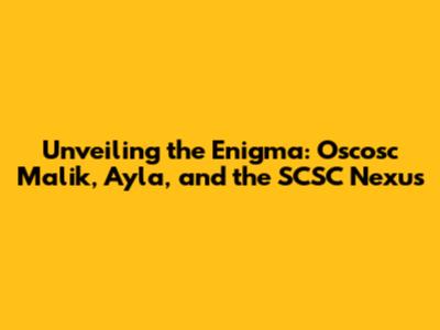 Unveiling the Enigma: Oscosc Malik, Ayla, and the SCSC Nexus