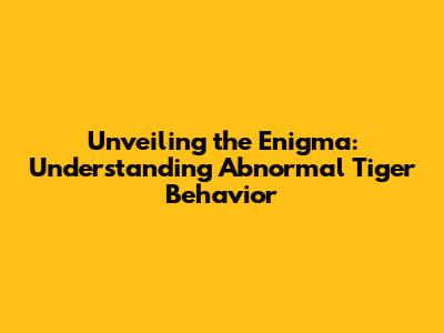 Unveiling the Enigma: Understanding Abnormal Tiger Behavior