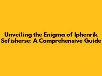 Unveiling the Enigma of Iphenrik Sefisherse: A Comprehensive Guide