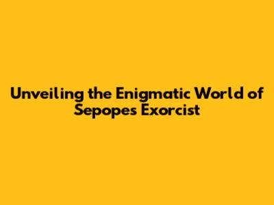 Unveiling the Enigmatic World of Sepope's Exorcist