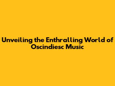 Unveiling the Enthralling World of Oscindiesc Music