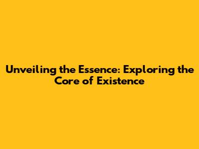 Unveiling the Essence: Exploring the Core of Existence
