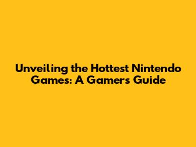 Unveiling the Hottest Nintendo Games: A Gamer's Guide