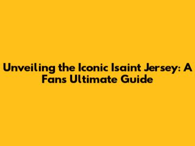 Unveiling the Iconic Isaint Jersey: A Fan's Ultimate Guide