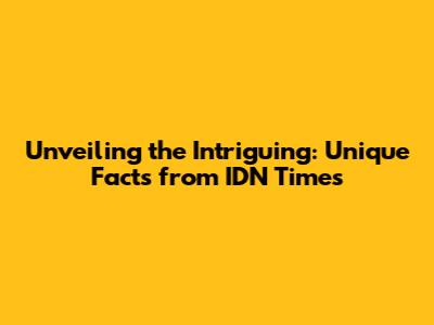 Unveiling the Intriguing: Unique Facts from IDN Times