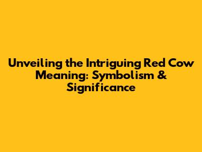 Unveiling the Intriguing Red Cow Meaning: Symbolism & Significance