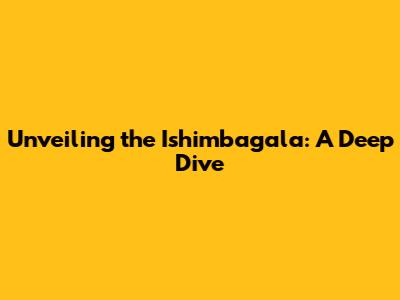 Unveiling the Ishimbagala: A Deep Dive