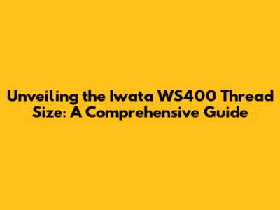 Unveiling the Iwata WS400 Thread Size: A Comprehensive Guide