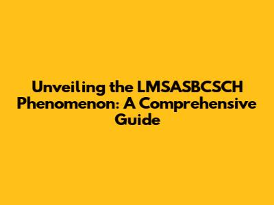 Unveiling the LMSASBCSCH Phenomenon: A Comprehensive Guide