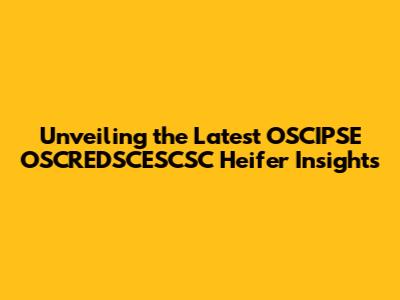 Unveiling the Latest OSCIPSE OSCREDSCESCSC Heifer Insights