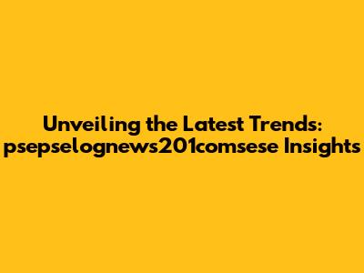 Unveiling the Latest Trends: psepselognews201comsese Insights