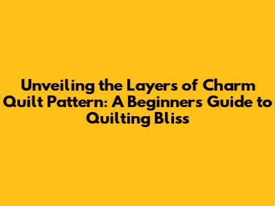 Unveiling the Layers of Charm Quilt Pattern: A Beginner's Guide to Quilting Bliss