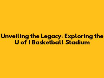 Unveiling the Legacy: Exploring the U of I Basketball Stadium