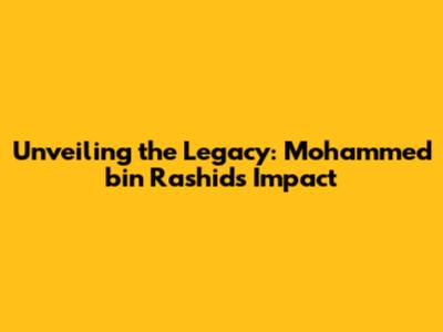 Unveiling the Legacy: Mohammed bin Rashid's Impact