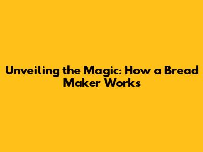 Unveiling the Magic: How a Bread Maker Works
