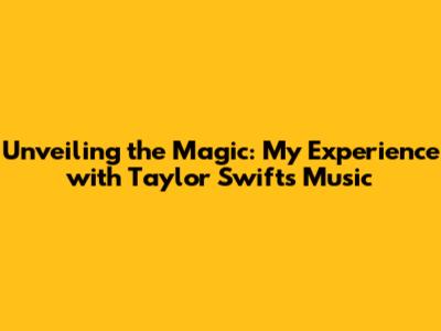 Unveiling the Magic: My Experience with Taylor Swift's Music
