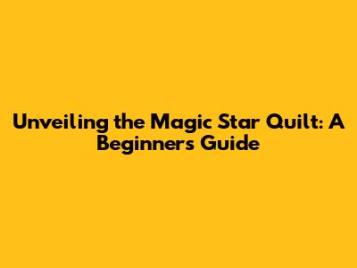 Unveiling the Magic Star Quilt: A Beginner's Guide