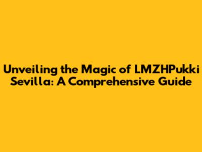 Unveiling the Magic of LMZHPukki Sevilla: A Comprehensive Guide