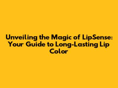 Unveiling the Magic of LipSense: Your Guide to Long-Lasting Lip Color